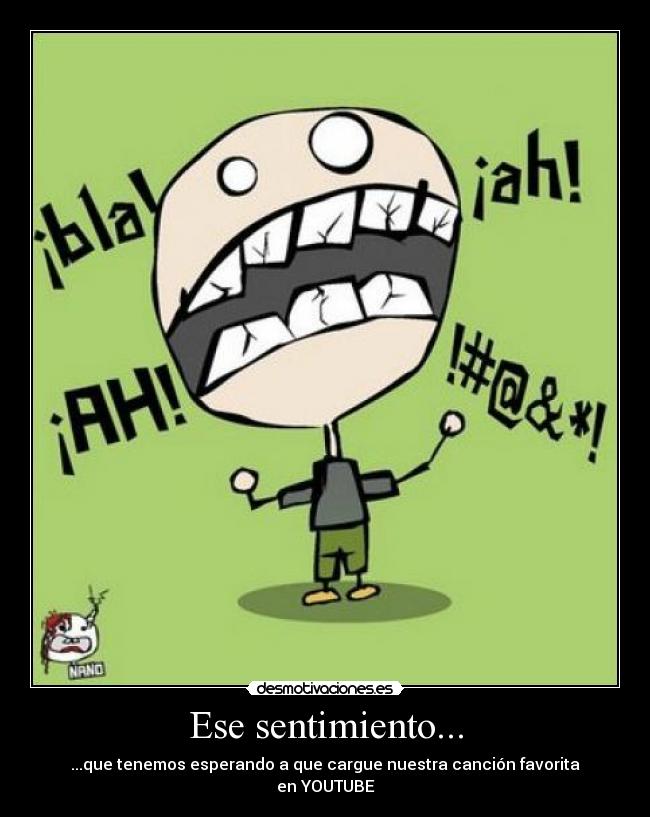 Ese sentimiento... - ...que tenemos esperando a que cargue nuestra canción favorita
en YOUTUBE