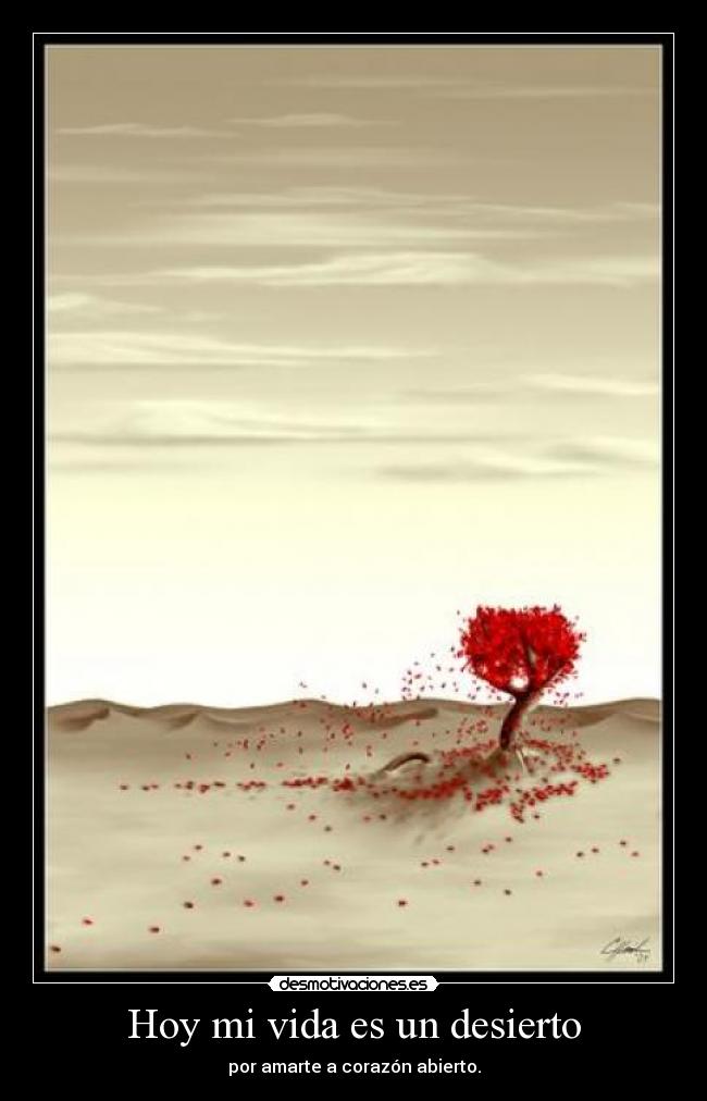 Hoy mi vida es un desierto - por amarte a corazón abierto.