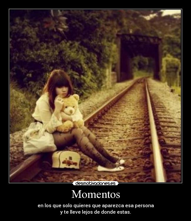 Momentos - en los que solo quieres que aparezca esa persona
y te lleve lejos de donde estas.