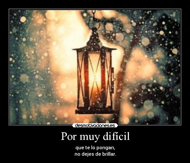 Por muy difícil - que te lo pongan,
no dejes de brillar.