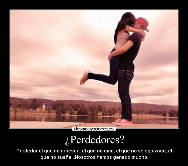 ¿Perdedores? - Perdedor el que no arriesga, el que no ama, el que no se equivoca, el
que no sueña...Nosotros hemos ganado mucho.