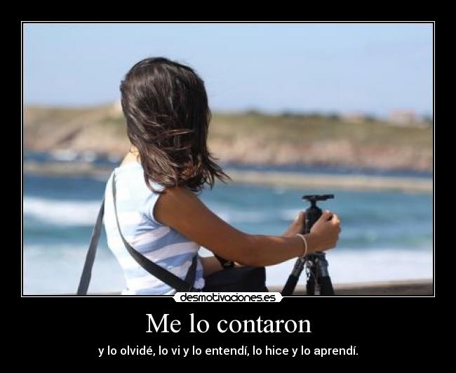 Me lo contaron - y lo olvidé, lo vi y lo entendí, lo hice y lo aprendí.