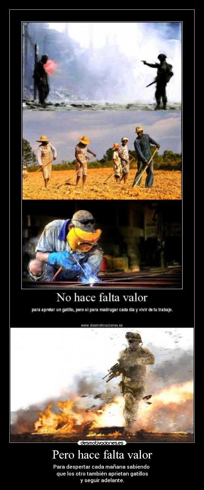 Pero hace falta valor - Para despertar cada mañana sabiendo
que los otro también aprietan gatillos
y seguir adelante.