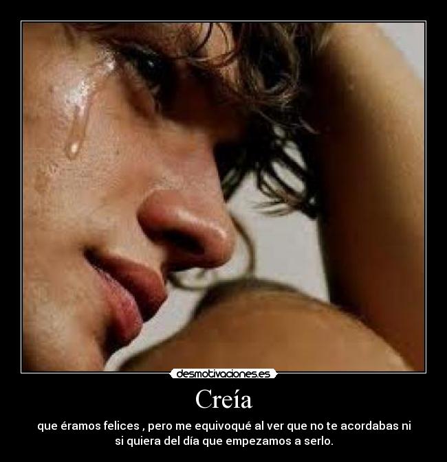 Creía - que éramos felices , pero me equivoqué al ver que no te acordabas ni
si quiera del día que empezamos a serlo.