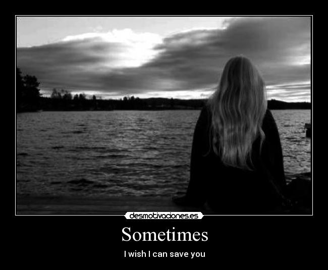 Sometimes - I wish I can save you