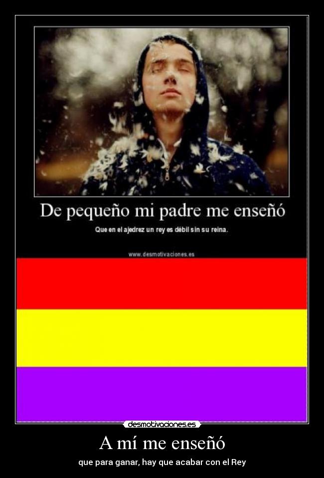 A mí me enseñó - que para ganar, hay que acabar con el Rey