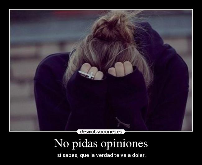 No pidas opiniones - si sabes, que la verdad te va a doler.