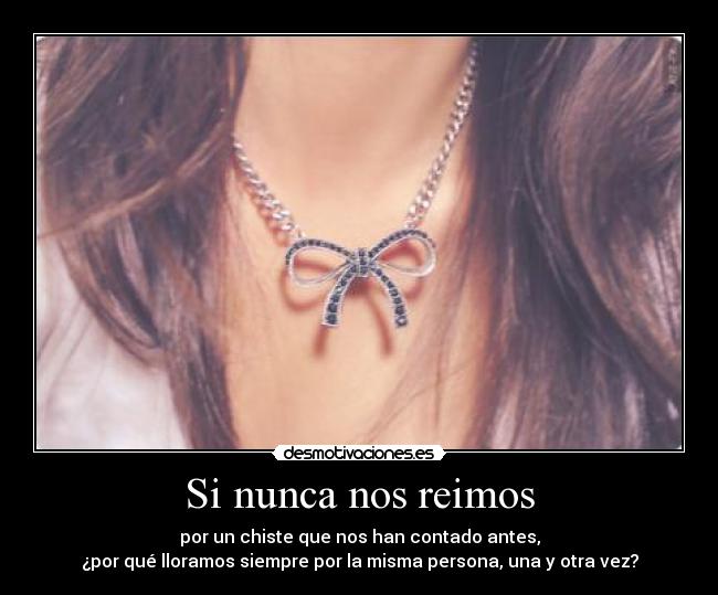 Si nunca nos reimos - por un chiste que nos han contado antes,
¿por qué lloramos siempre por la misma persona, una y otra vez?