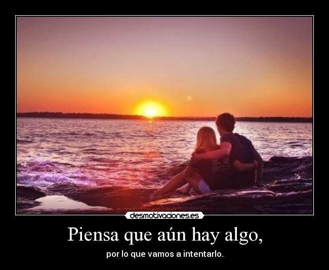 Piensa que aún hay algo, - por lo que vamos a intentarlo.