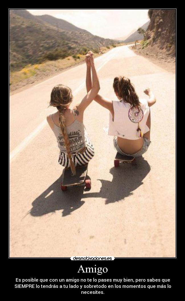 Amigo - Es posible que con un amigo no te lo pases muy bien, pero sabes que
SIEMPRE lo tendrás a tu lado y sobretodo en los momentos que más lo
necesites.