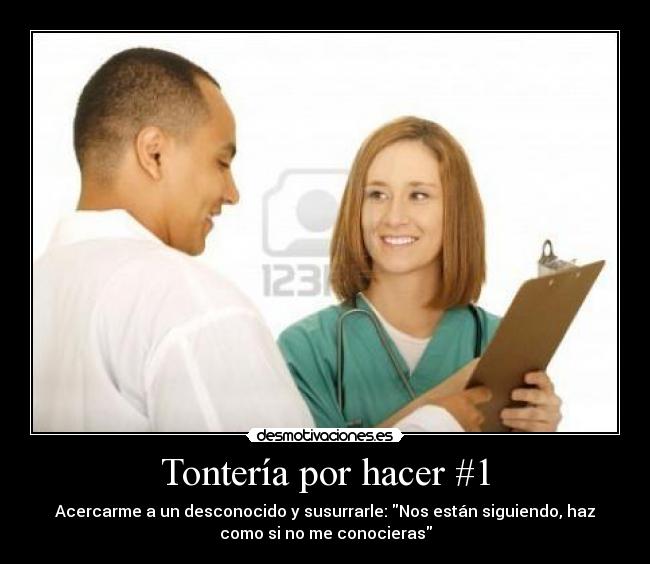 Tontería por hacer #1 - Acercarme a un desconocido y susurrarle: Nos están siguiendo, haz
como si no me conocieras