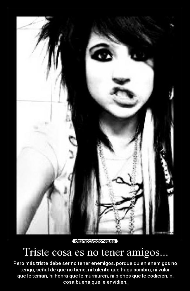 Triste cosa es no tener amigos... - Pero más triste debe ser no tener enemigos, porque quien enemigos no
tenga, señal de que no tiene: ni talento que haga sombra, ni valor
que le teman, ni honra que le murmuren, ni bienes que le codicien, ni
cosa buena que le envidien.♥