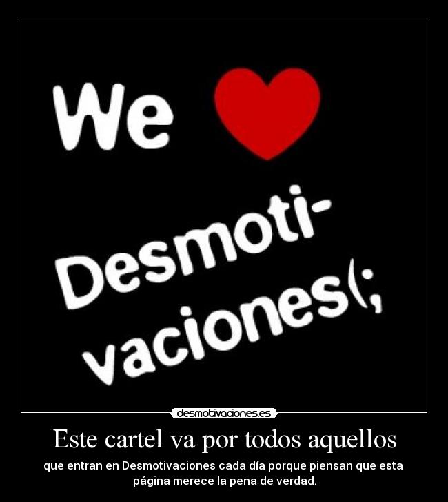 Este cartel va por todos aquellos - que entran en Desmotivaciones cada día porque piensan que esta
página merece la pena de verdad.