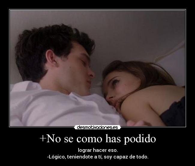 +No se como has podido - lograr hacer eso.
-Lógico, teniendote a tí, soy capaz de todo.