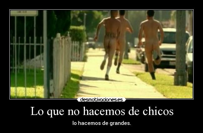 Lo que no hacemos de chicos - lo hacemos de grandes.