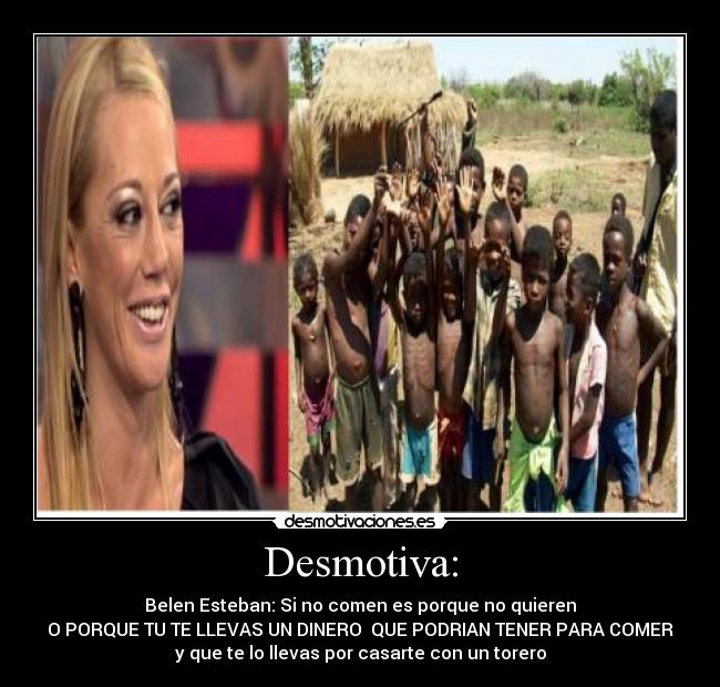 Desmotiva: - Belen Esteban: Si no comen es porque no quieren
O PORQUE TU TE LLEVAS UN DINERO QUE PODRIAN TENER PARA COMER
y que te lo llevas por casarte con un torero
