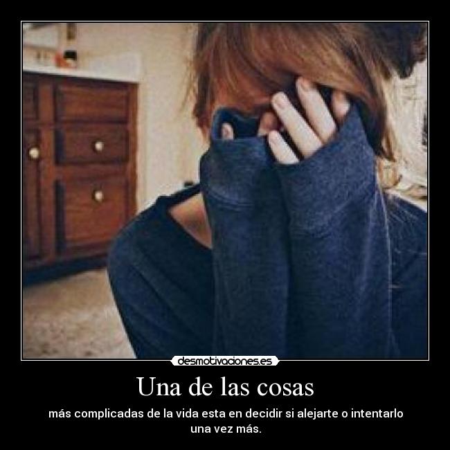 Una de las cosas - más complicadas de la vida esta en decidir si alejarte o intentarlo una vez más.