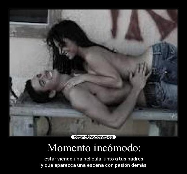 Momento incómodo: - estar viendo una película junto a tus padres
y que aparezca una escena con pasión demás