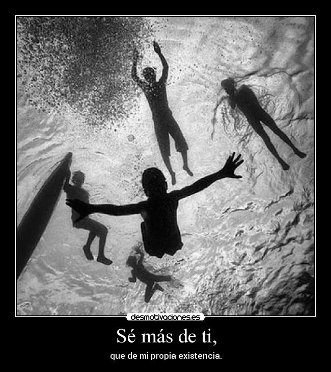 Sé más de ti, - que de mi propia existencia.