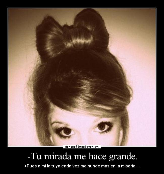 -Tu mirada me hace grande. -