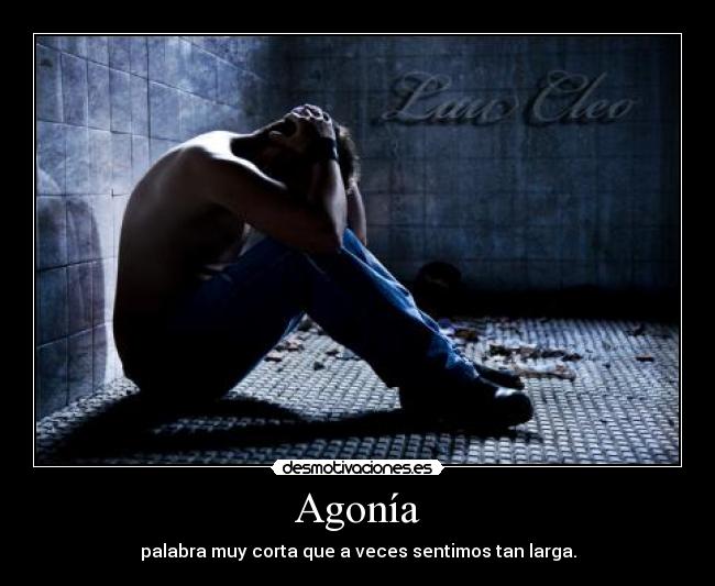 Agonía - palabra muy corta que a veces sentimos tan larga.