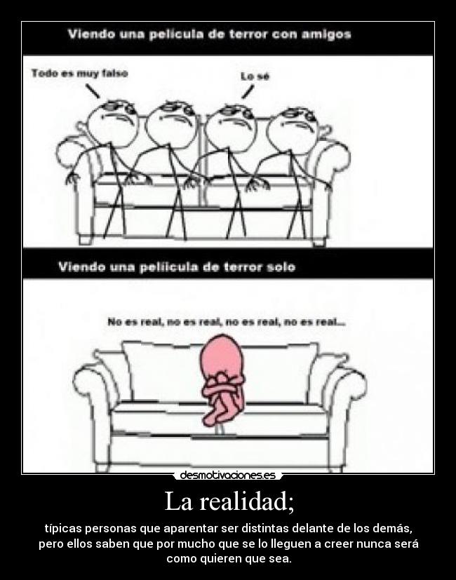 La realidad; - típicas personas que aparentar ser distintas delante de los demás,
pero ellos saben que por mucho que se lo lleguen a creer nunca será
como quieren que sea.