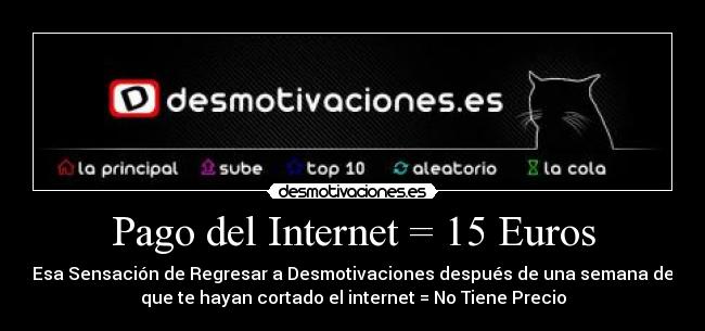 Pago del Internet = 15 Euros - Esa Sensación de Regresar a Desmotivaciones después de una semana de
que te hayan cortado el internet = No Tiene Precio