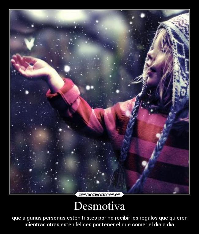 Desmotiva - que algunas personas estén tristes por no recibir los regalos que quieren
mientras otras estén felices por tener el qué comer el día a día.
