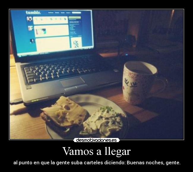 Vamos a llegar - al punto en que la gente suba carteles diciendo: Buenas noches, gente.