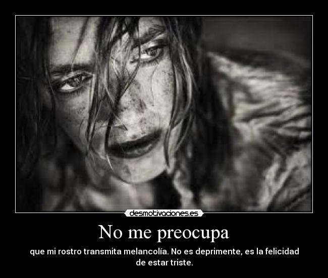 No me preocupa - que mi rostro transmita melancolía. No es deprimente, es la felicidad de estar triste.