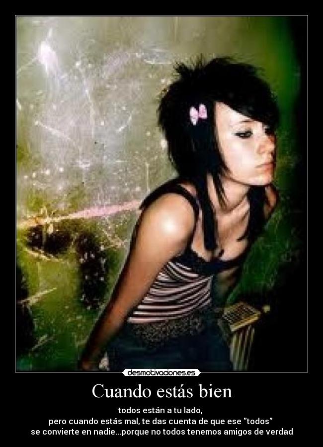 Cuando estás bien - todos están a tu lado,
pero cuando estás mal, te das cuenta de que ese todos
se convierte en nadie...porque no todos tenemos amigos de verdad