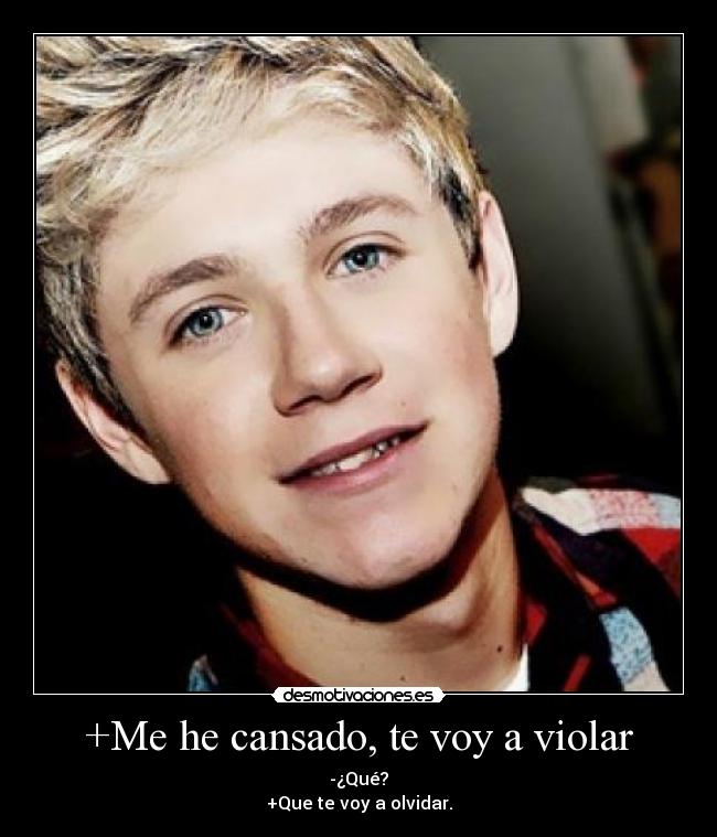 +Me he cansado, te voy a violar - -¿Qué?
+Que te voy a olvidar.