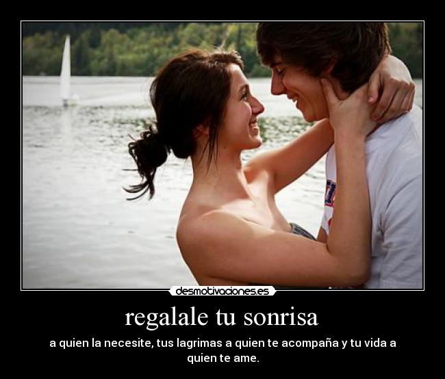 regalale tu sonrisa - a quien la necesite, tus lagrimas a quien te acompaña y tu vida a quien te ame.