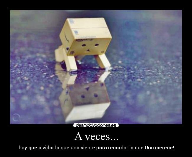 A veces... - hay que olvidar lo que uno siente para recordar lo que Uno merece!