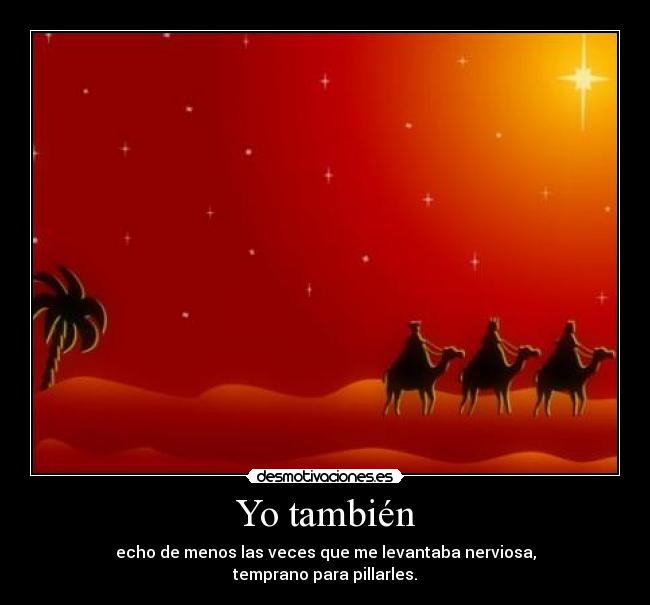 Yo también - echo de menos las veces que me levantaba nerviosa,
temprano para pillarles.