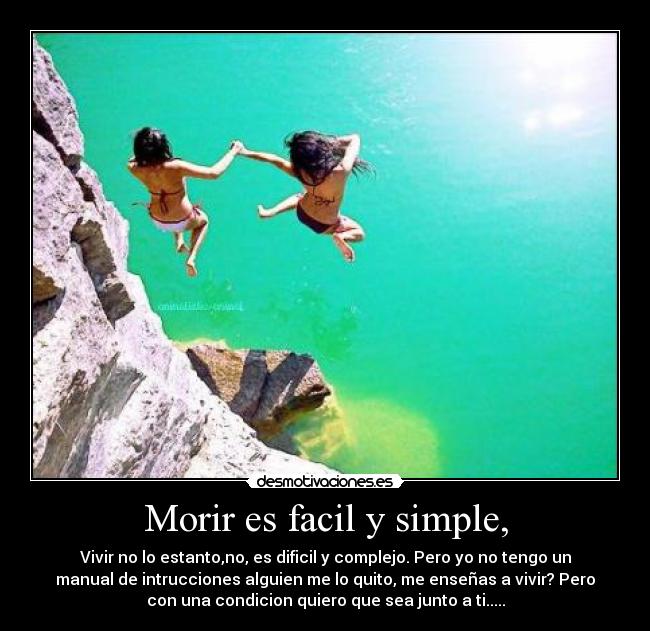 Morir es facil y simple, - Vivir no lo estanto,no, es dificil y complejo. Pero yo no tengo un
manual de intrucciones alguien me lo quito, me enseñas a vivir? Pero
con una condicion quiero que sea junto a ti.....