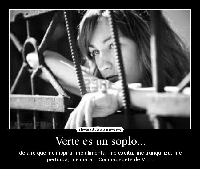 Verte es un soplo... - de aire que me inspira, me alimenta, me excita, me tranquiliza, me
perturba, me mata... Compadécete de Mi . . .