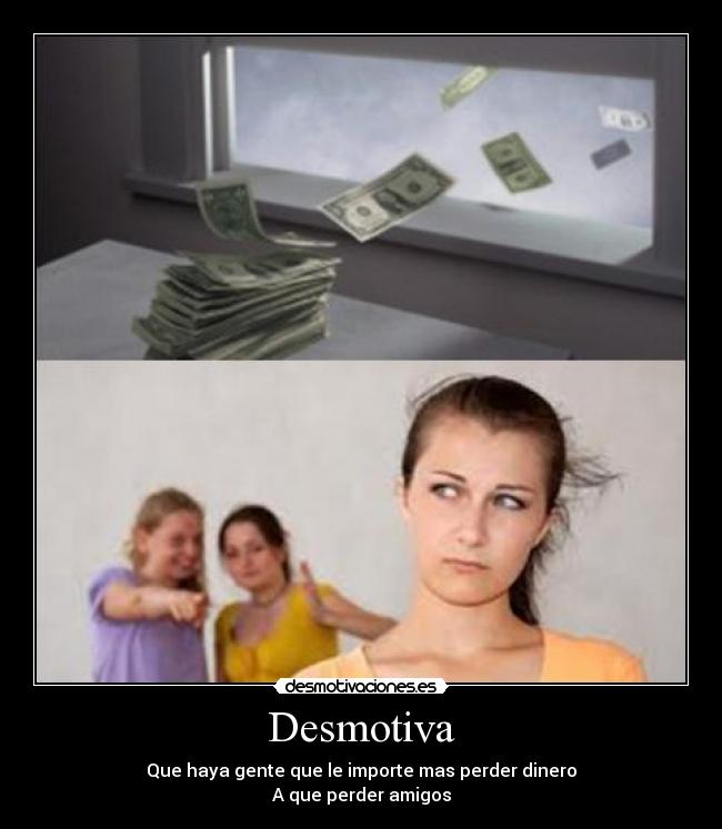 Desmotiva - Que haya gente que le importe mas perder dinero
A que perder amigos