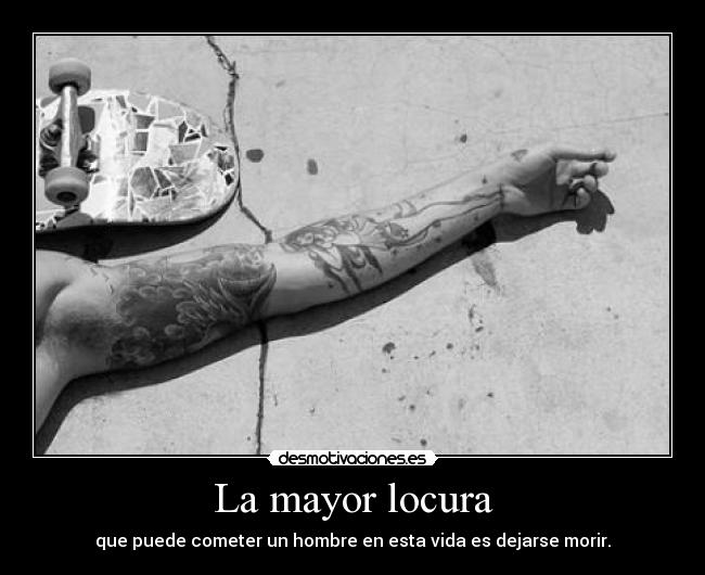 La mayor locura - que puede cometer un hombre en esta vida es dejarse morir.