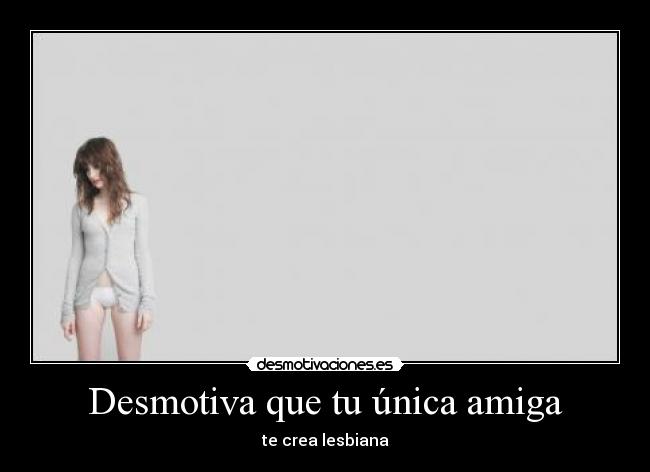 Desmotiva que tu única amiga -