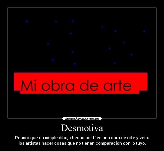 Desmotiva - Pensar que un simple dibujo hecho por tí es una obra de arte y ver a
los artistas hacer cosas que no tienen comparación con lo tuyo.