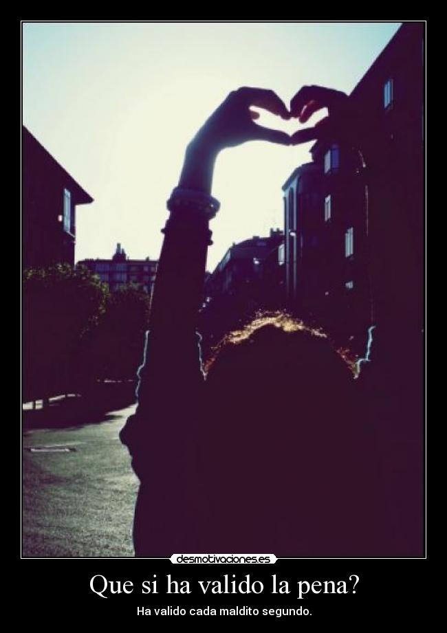 Que si ha valido la pena? - Ha valido cada maldito segundo.
