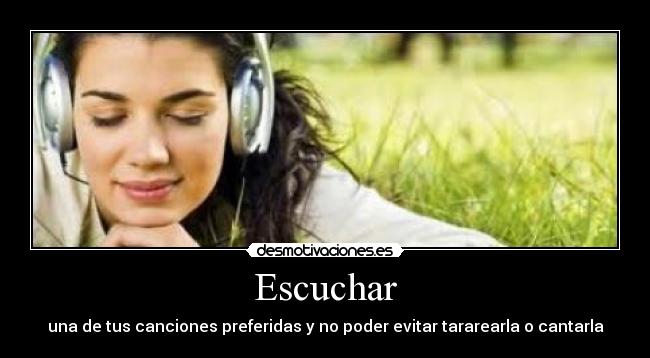 Escuchar - una de tus canciones preferidas y no poder evitar tararearla o cantarla