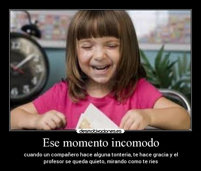 Ese momento incomodo - cuando un compañero hace alguna tonteria, te hace gracia y el
profesor se queda quieto, mirando como te ries