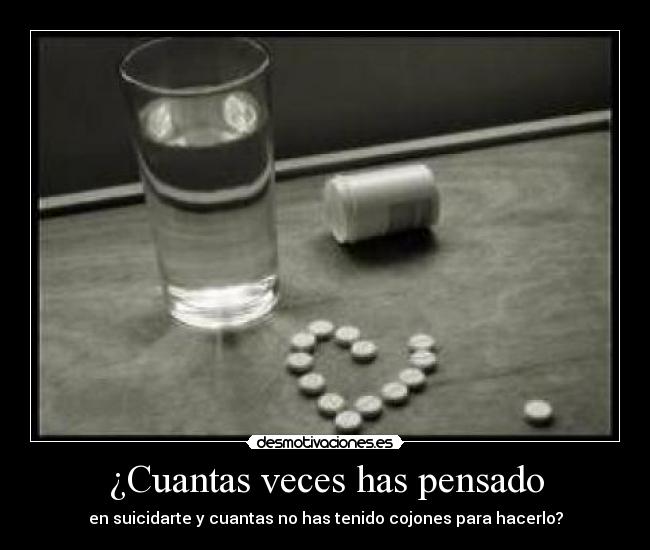 ¿Cuantas veces has pensado - en suicidarte y cuantas no has tenido cojones para hacerlo?