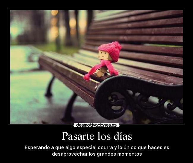 Pasarte los días - Esperando a que algo especial ocurra y lo único que haces es
desaprovechar los grandes momentos