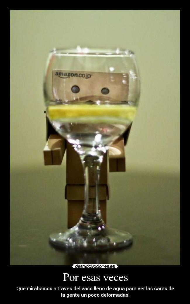 Por esas veces - Que mirábamos a través del vaso lleno de agua para ver las caras de
la gente un poco deformadas.