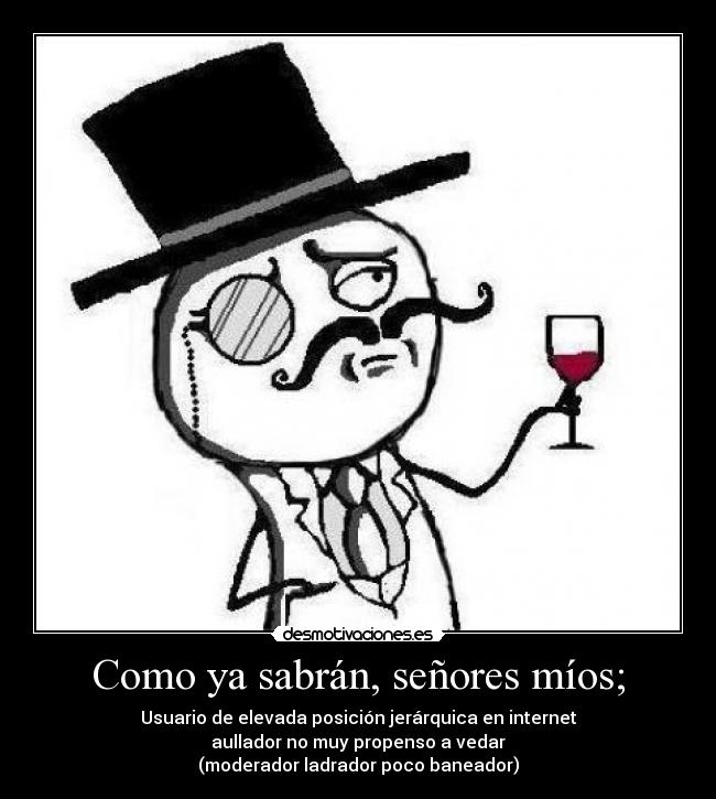 Como ya sabrán, señores míos; - Usuario de elevada posición jerárquica en internet
 aullador no muy propenso a vedar 
(moderador ladrador poco baneador)