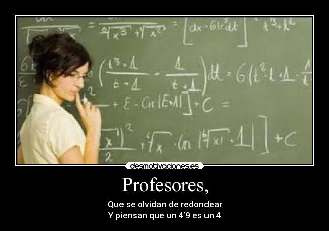 Profesores, - Que se olvidan de redondear
Y piensan que un 49 es un 4