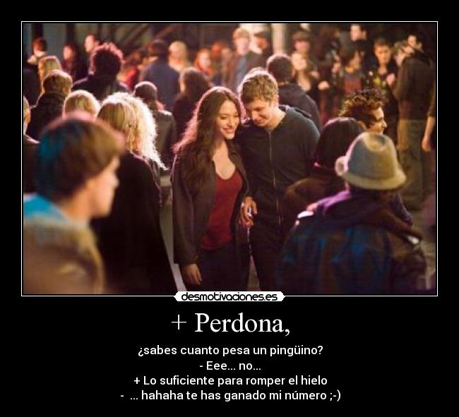 + Perdona, - ¿sabes cuanto pesa un pingüino?
- Eee... no...
+ Lo suficiente para romper el hielo
-  ... hahaha te has ganado mi número ;-)